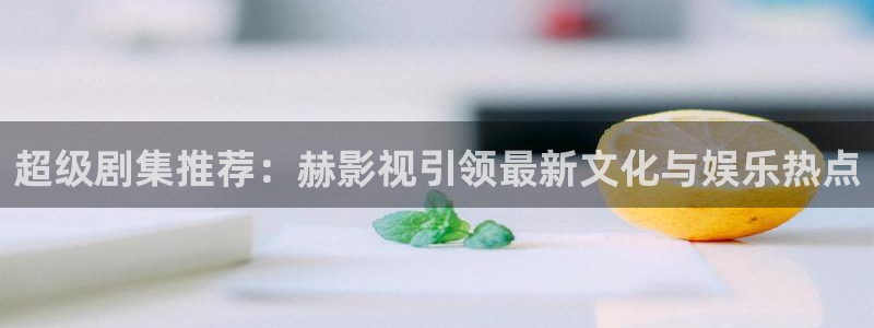 老子精品影院：超级剧集推荐：赫影视引领最新文化与娱乐热点