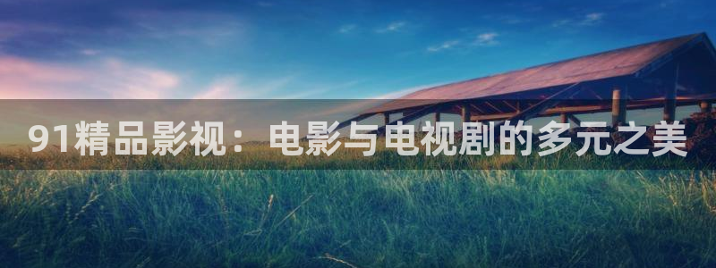 神马电影院老子：91精品影视：电影与电视剧的多元之美